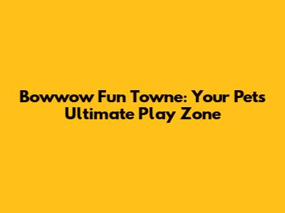 Bowwow Fun Towne: Your Pet's Ultimate Play Zone