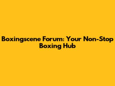 Boxingscene Forum: Your Non-Stop Boxing Hub
