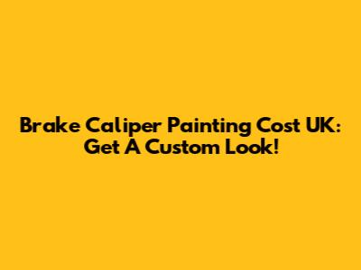 Brake Caliper Painting Cost UK: Get A Custom Look!