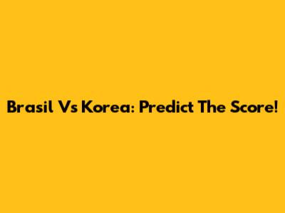 Brasil Vs Korea: Predict The Score!