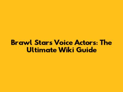 Brawl Stars Voice Actors: The Ultimate Wiki Guide