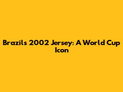 Brazil's 2002 Jersey: A World Cup Icon