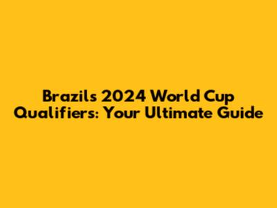 Brazil's 2024 World Cup Qualifiers: Your Ultimate Guide