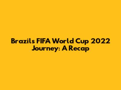 Brazil's FIFA World Cup 2022 Journey: A Recap