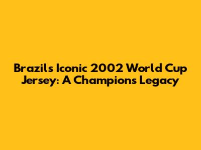 Brazil's Iconic 2002 World Cup Jersey: A Champion's Legacy