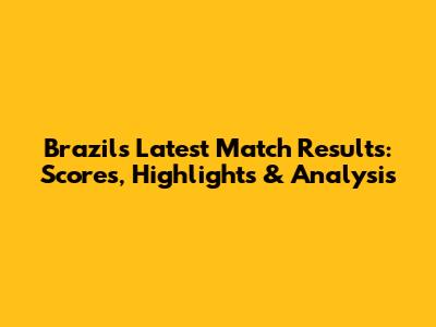 Brazil's Latest Match Results: Scores, Highlights & Analysis