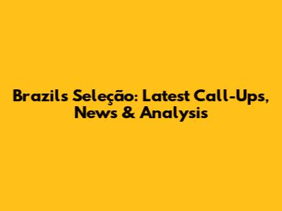 Brazil's Seleção: Latest Call-Ups, News & Analysis