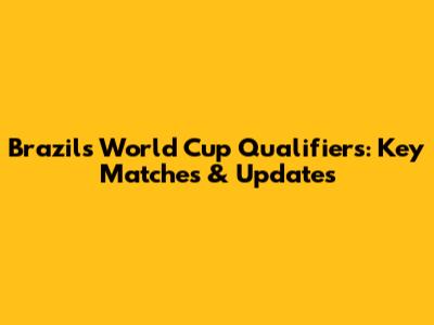 Brazil's World Cup Qualifiers: Key Matches & Updates