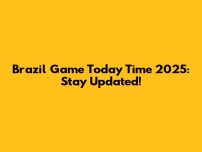 Brazil Game Today Time 2025: Stay Updated!