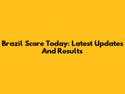 Brazil Score Today: Latest Updates And Results