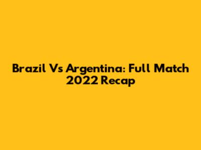 Brazil Vs Argentina: Full Match 2022 Recap