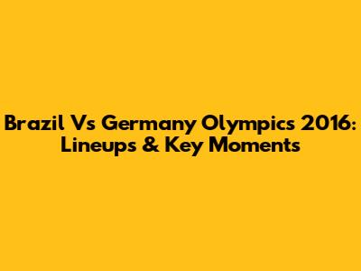 Brazil Vs Germany Olympics 2016: Lineups & Key Moments
