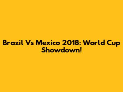 Brazil Vs Mexico 2018: World Cup Showdown!