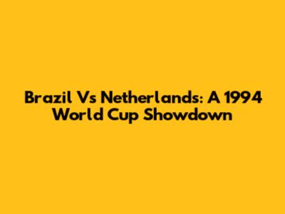 Brazil Vs Netherlands: A 1994 World Cup Showdown