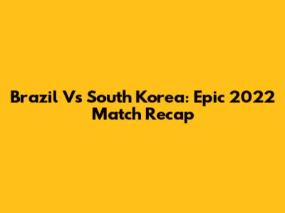 Brazil Vs South Korea: Epic 2022 Match Recap