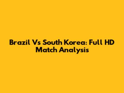 Brazil Vs South Korea: Full HD Match Analysis