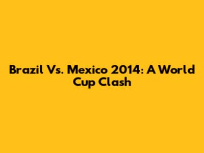 Brazil Vs. Mexico 2014: A World Cup Clash