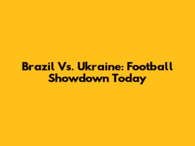Brazil Vs. Ukraine: Football Showdown Today