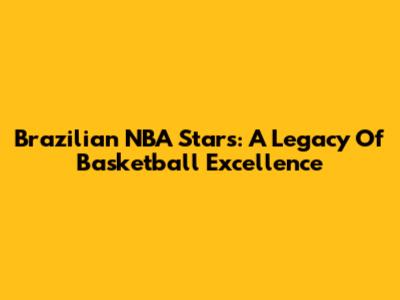 Brazilian NBA Stars: A Legacy Of Basketball Excellence