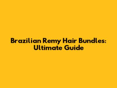 Brazilian Remy Hair Bundles: Ultimate Guide