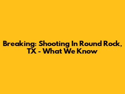Breaking: Shooting In Round Rock, TX - What We Know