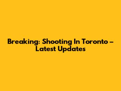 Breaking: Shooting In Toronto – Latest Updates