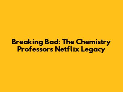 Breaking Bad: The Chemistry Professor's Netflix Legacy