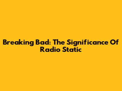 Breaking Bad: The Significance Of Radio Static