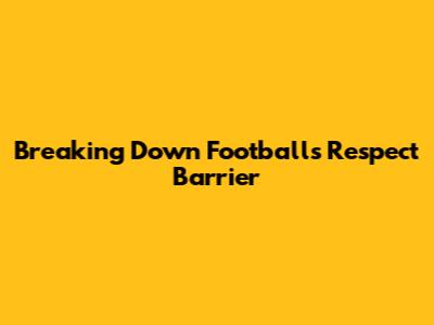 Breaking Down Football's Respect Barrier