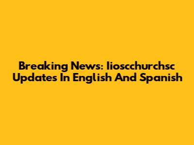 Breaking News: Iioscchurchsc Updates In English And Spanish