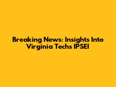 Breaking News: Insights Into Virginia Tech's IPSEI