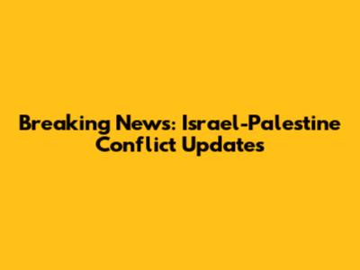 Breaking News: Israel-Palestine Conflict Updates