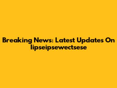 Breaking News: Latest Updates On Iipseipsewectsese