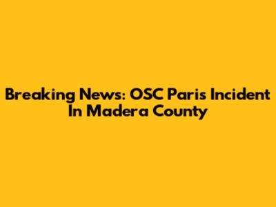 Breaking News: OSC Paris Incident In Madera County