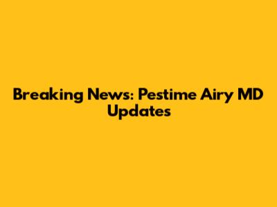 Breaking News: Pestime Airy MD Updates
