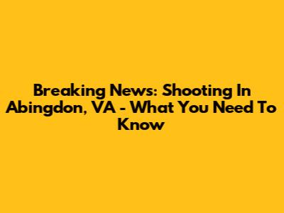 Breaking News: Shooting In Abingdon, VA - What You Need To Know
