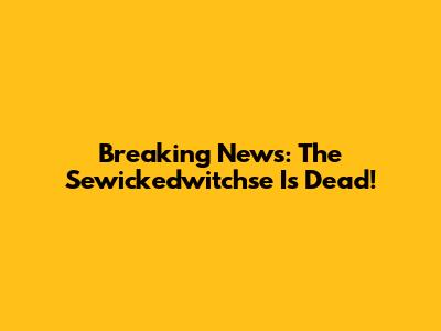 Breaking News: The Sewickedwitchse Is Dead!