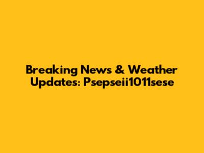 Breaking News & Weather Updates: Psepseii1011sese