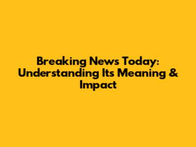 Breaking News Today: Understanding Its Meaning & Impact