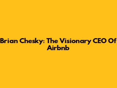 Brian Chesky: The Visionary CEO Of Airbnb
