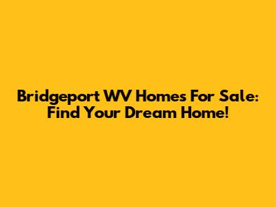 Bridgeport WV Homes For Sale: Find Your Dream Home!