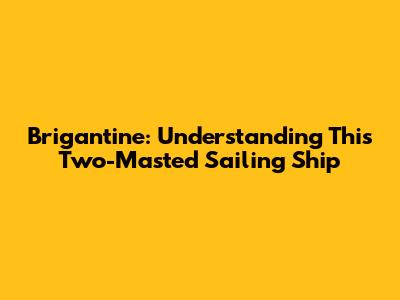 Brigantine: Understanding This Two-Masted Sailing Ship