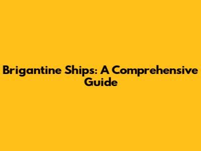 Brigantine Ships: A Comprehensive Guide