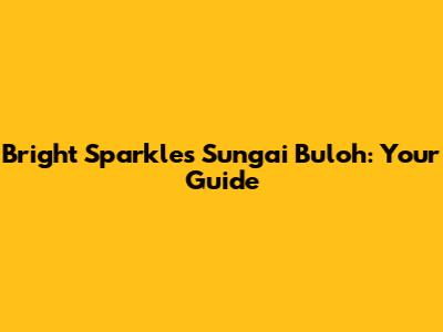 Bright Sparkles Sungai Buloh: Your Guide