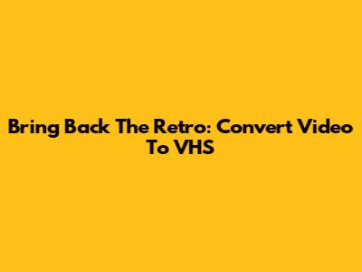 Bring Back The Retro: Convert Video To VHS