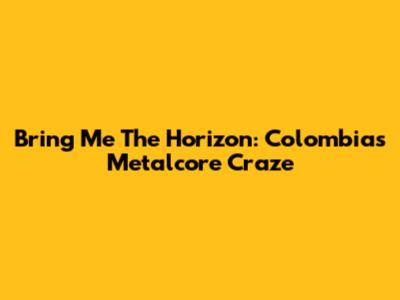 Bring Me The Horizon: Colombia's Metalcore Craze
