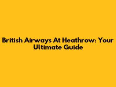 British Airways At Heathrow: Your Ultimate Guide