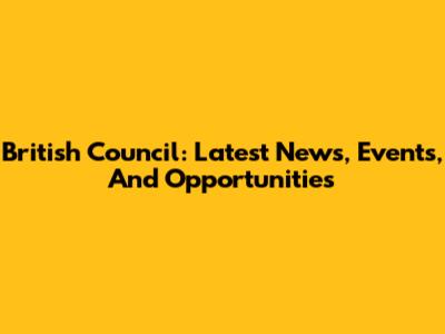 British Council: Latest News, Events, And Opportunities