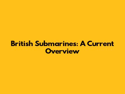 British Submarines: A Current Overview