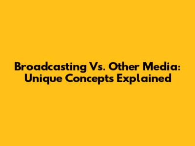 Broadcasting Vs. Other Media: Unique Concepts Explained